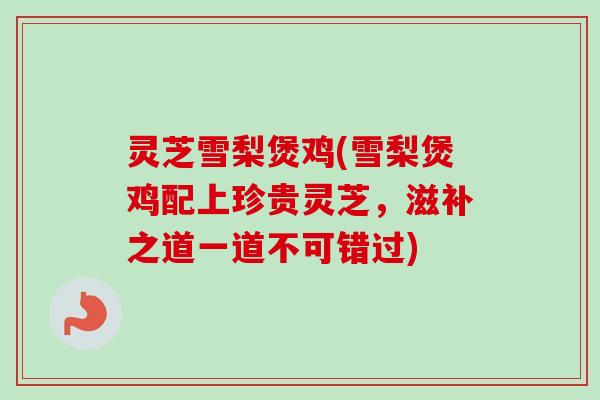 灵芝雪梨煲鸡(雪梨煲鸡配上珍贵灵芝,滋补之道一道不可错过)-第1张图片-卓越灵芝孢子粉 灵芝雪梨煲鸡(雪梨煲鸡配上珍贵灵芝,滋补之道一道不可错过)-第1张图片-卓越灵芝孢子粉