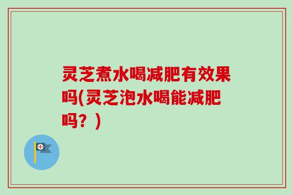 灵芝煮水喝减肥有效果吗(灵芝泡水喝能减肥吗？)-第1张图片-卓越灵芝孢子粉