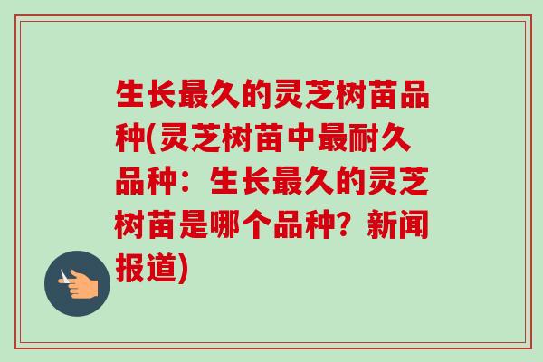 生长最久的灵芝树苗品种(灵芝树苗中最耐久品种:生长最久的灵芝树苗是哪个品种?新闻报道)-第1张图片-卓越灵芝孢子粉 生长最久的灵芝树苗品种(灵芝树苗中最耐久品种:生长最久的灵芝树苗是哪个品种?新闻报道)-第1张图片-卓越灵芝孢子粉