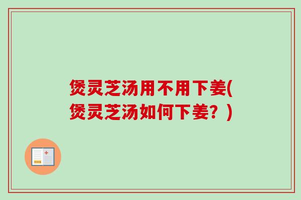 煲灵芝汤用不用下姜(煲灵芝汤如何下姜？)-第1张图片-卓越灵芝孢子粉
