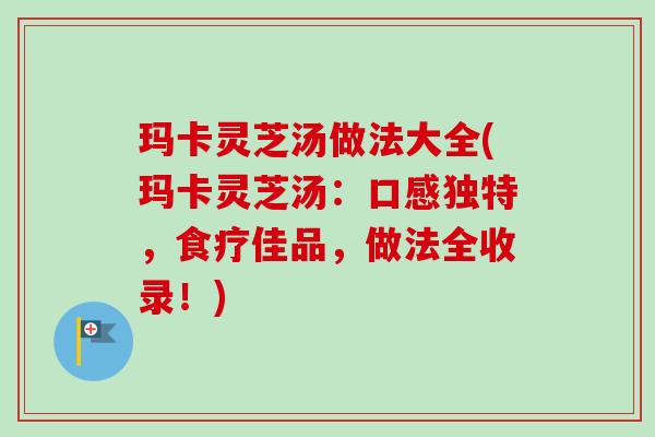 玛卡灵芝汤做法大全(玛卡灵芝汤:口感独特,食疗佳品,做法全收录!)-第1张图片-卓越灵芝孢子粉 玛卡灵芝汤做法大全(玛卡灵芝汤:口感独特,食疗佳品,做法全收录!)-第1张图片-卓越灵芝孢子粉