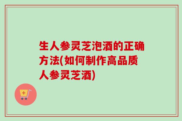 生人参灵芝泡酒的正确方法(如何制作高品质人参灵芝酒)-第1张图片-卓越灵芝孢子粉