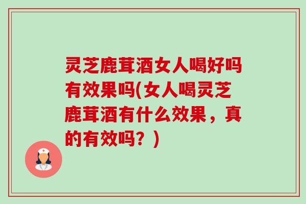 灵芝鹿茸酒女人喝好吗有效果吗(女人喝灵芝鹿茸酒有什么效果,真的有效吗?)-第1张图片-卓越灵芝孢子粉 灵芝鹿茸酒女人喝好吗有效果吗(女人喝灵芝鹿茸酒有什么效果,真的有效吗?)-第1张图片-卓越灵芝孢子粉