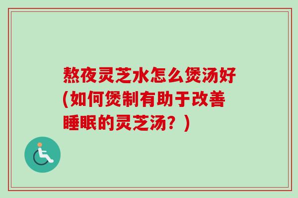 熬夜灵芝水怎么煲汤好(如何煲制有助于改善睡眠的灵芝汤?)-第1张图片-卓越灵芝孢子粉 熬夜灵芝水怎么煲汤好(如何煲制有助于改善睡眠的灵芝汤?)-第1张图片-卓越灵芝孢子粉