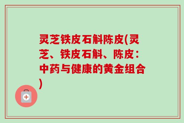 灵芝铁皮石斛陈皮(灵芝、铁皮石斛、陈皮:中药与健康的黄金组合)-第1张图片-卓越灵芝孢子粉 灵芝铁皮石斛陈皮(灵芝、铁皮石斛、陈皮:中药与健康的黄金组合)-第1张图片-卓越灵芝孢子粉
