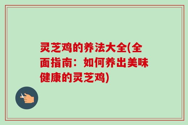 灵芝鸡的养法大全(全面指南:如何养出美味健康的灵芝鸡)-第1张图片-卓越灵芝孢子粉 灵芝鸡的养法大全(全面指南:如何养出美味健康的灵芝鸡)-第1张图片-卓越灵芝孢子粉