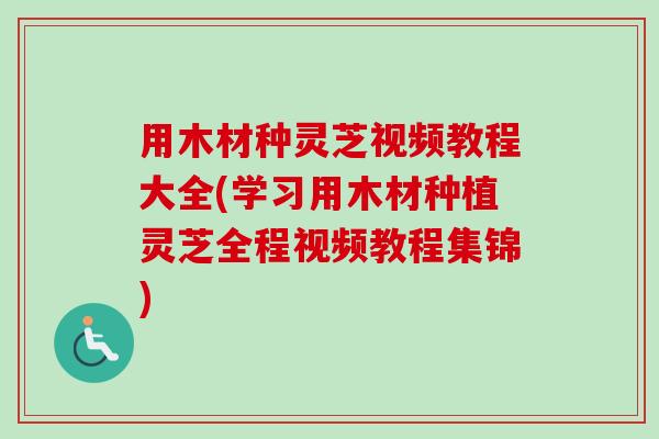 用木材种灵芝视频教程大全(学习用木材种植灵芝全程视频教程集锦)-第1张图片-卓越灵芝孢子粉 用木材种灵芝视频教程大全(学习用木材种植灵芝全程视频教程集锦)-第1张图片-卓越灵芝孢子粉