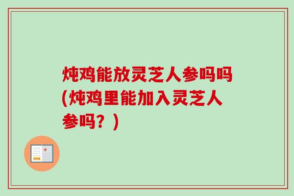 炖鸡能放灵芝人参吗吗(炖鸡里能加入灵芝人参吗?)-第1张图片-卓越灵芝孢子粉 炖鸡能放灵芝人参吗吗(炖鸡里能加入灵芝人参吗?)-第1张图片-卓越灵芝孢子粉
