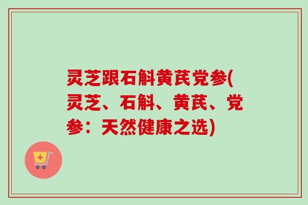灵芝跟石斛黄芪党参(灵芝、石斛、黄芪、党参:天然健康之选)-第1张图片-卓越灵芝孢子粉 灵芝跟石斛黄芪党参(灵芝、石斛、黄芪、党参:天然健康之选)-第1张图片-卓越灵芝孢子粉
