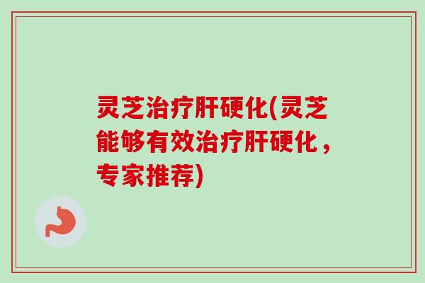 灵芝治疗肝硬化(灵芝能够有效治疗肝硬化,专家推荐)-第1张图片-卓越灵芝孢子粉 灵芝治疗肝硬化(灵芝能够有效治疗肝硬化,专家推荐)-第1张图片-卓越灵芝孢子粉