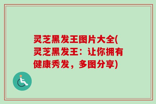 灵芝黑发王图片大全(灵芝黑发王:让你拥有健康秀发,多图分享)-第1张图片-卓越灵芝孢子粉 灵芝黑发王图片大全(灵芝黑发王:让你拥有健康秀发,多图分享)-第1张图片-卓越灵芝孢子粉