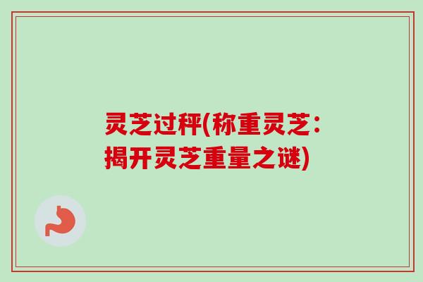 灵芝过秤(称重灵芝:揭开灵芝重量之谜)-第1张图片-卓越灵芝孢子粉 灵芝过秤(称重灵芝:揭开灵芝重量之谜)-第1张图片-卓越灵芝孢子粉