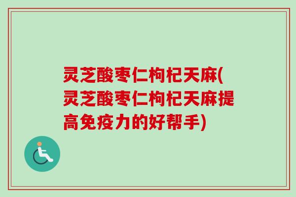 灵芝酸枣仁枸杞天麻(灵芝酸枣仁枸杞天麻提高免疫力的好帮手)-第1张图片-卓越灵芝孢子粉 灵芝酸枣仁枸杞天麻(灵芝酸枣仁枸杞天麻提高免疫力的好帮手)-第1张图片-卓越灵芝孢子粉