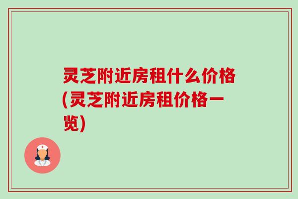 灵芝附近房租什么价格(灵芝附近房租价格一览)-第1张图片-卓越灵芝孢子粉 灵芝附近房租什么价格(灵芝附近房租价格一览)-第1张图片-卓越灵芝孢子粉