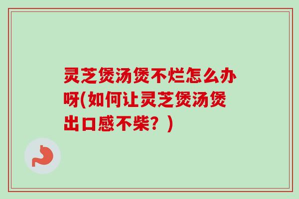 灵芝煲汤煲不烂怎么办呀(如何让灵芝煲汤煲出口感不柴?)-第1张图片-卓越灵芝孢子粉 灵芝煲汤煲不烂怎么办呀(如何让灵芝煲汤煲出口感不柴?)-第1张图片-卓越灵芝孢子粉
