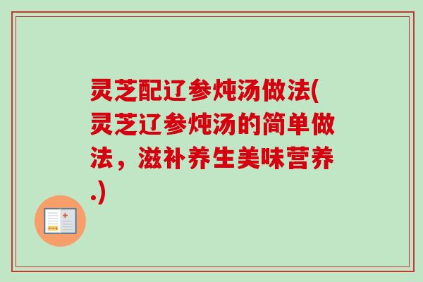 灵芝配辽参炖汤做法(灵芝辽参炖汤的简单做法,滋补养生美味营养.)-第1张图片-卓越灵芝孢子粉 灵芝配辽参炖汤做法(灵芝辽参炖汤的简单做法,滋补养生美味营养.)-第1张图片-卓越灵芝孢子粉