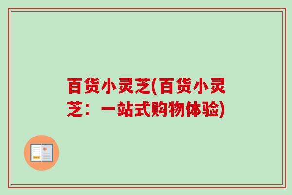 百货小灵芝(百货小灵芝:一站式购物体验)-第1张图片-卓越灵芝孢子粉 百货小灵芝(百货小灵芝:一站式购物体验)-第1张图片-卓越灵芝孢子粉