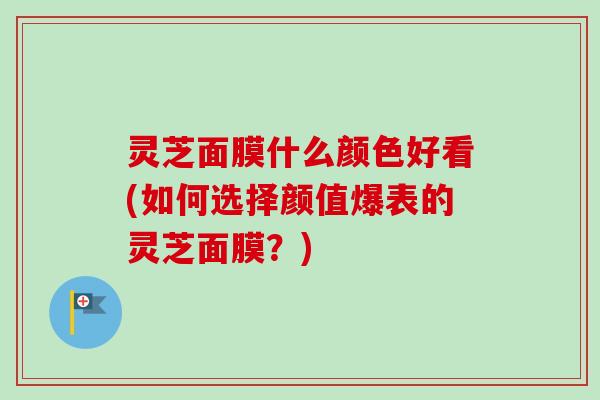灵芝面膜什么颜色好看(如何选择颜值爆表的灵芝面膜?)-第1张图片-卓越灵芝孢子粉 灵芝面膜什么颜色好看(如何选择颜值爆表的灵芝面膜?)-第1张图片-卓越灵芝孢子粉