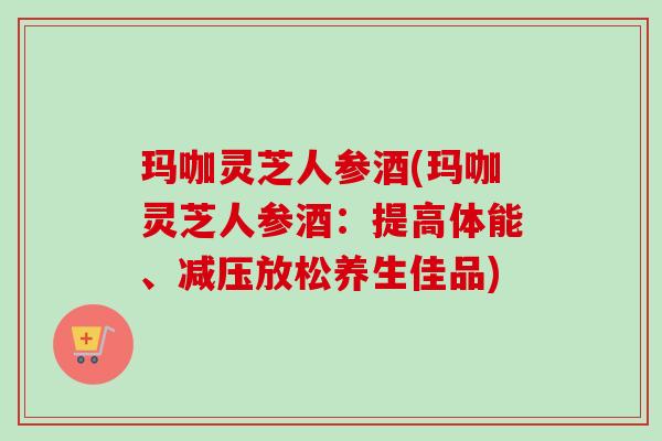 玛咖灵芝人参酒(玛咖灵芝人参酒：提高体能、减压放松养生佳品)-第1张图片-卓越灵芝孢子粉