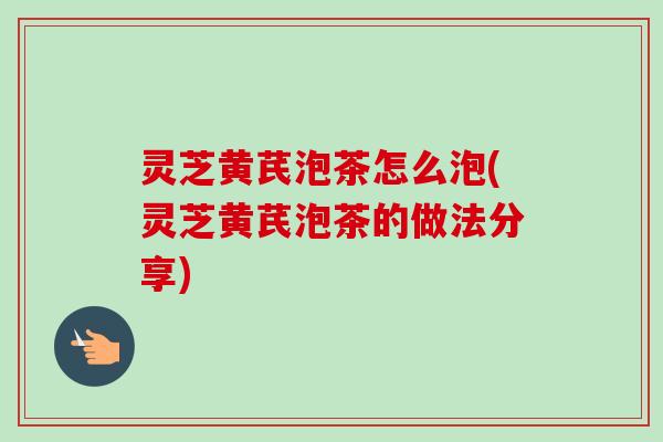 灵芝黄芪泡茶怎么泡(灵芝黄芪泡茶的做法分享)-第1张图片-卓越灵芝孢子粉 灵芝黄芪泡茶怎么泡(灵芝黄芪泡茶的做法分享)-第1张图片-卓越灵芝孢子粉