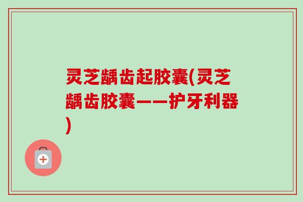 灵芝龋齿起胶囊(灵芝龋齿胶囊——护牙利器)-第1张图片-卓越灵芝孢子粉 灵芝龋齿起胶囊(灵芝龋齿胶囊——护牙利器)-第1张图片-卓越灵芝孢子粉
