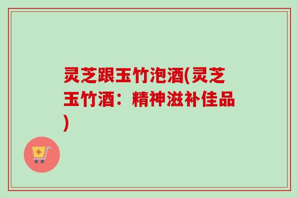 灵芝跟玉竹泡酒(灵芝玉竹酒:精神滋补佳品)-第1张图片-卓越灵芝孢子粉 灵芝跟玉竹泡酒(灵芝玉竹酒:精神滋补佳品)-第1张图片-卓越灵芝孢子粉