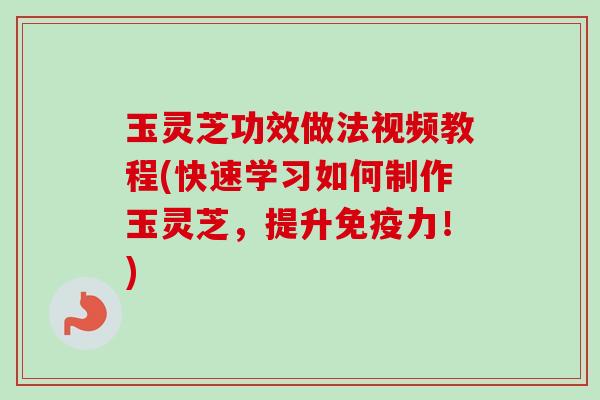 玉灵芝功效做法视频教程(快速学习如何制作玉灵芝,提升免疫力!)-第1张图片-卓越灵芝孢子粉 玉灵芝功效做法视频教程(快速学习如何制作玉灵芝,提升免疫力!)-第1张图片-卓越灵芝孢子粉
