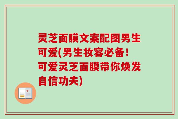 灵芝面膜文案配图男生可爱(男生妆容必备！可爱灵芝面膜带你焕发自信功夫)-第1张图片-卓越灵芝孢子粉
