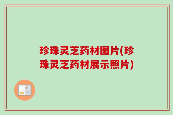 珍珠灵芝药材图片(珍珠灵芝药材展示照片)-第1张图片-卓越灵芝孢子粉 珍珠灵芝药材图片(珍珠灵芝药材展示照片)-第1张图片-卓越灵芝孢子粉