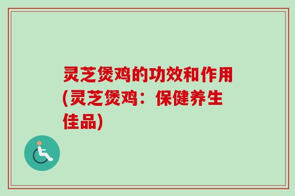 灵芝煲鸡的功效和作用(灵芝煲鸡:保健养生佳品)-第1张图片-卓越灵芝孢子粉 灵芝煲鸡的功效和作用(灵芝煲鸡:保健养生佳品)-第1张图片-卓越灵芝孢子粉