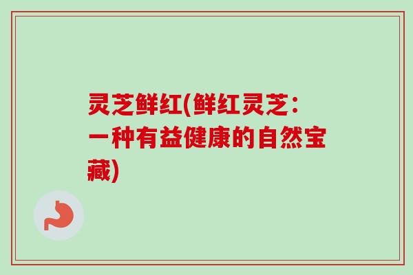 灵芝鲜红(鲜红灵芝:一种有益健康的自然宝藏)-第1张图片-卓越灵芝孢子粉 灵芝鲜红(鲜红灵芝:一种有益健康的自然宝藏)-第1张图片-卓越灵芝孢子粉