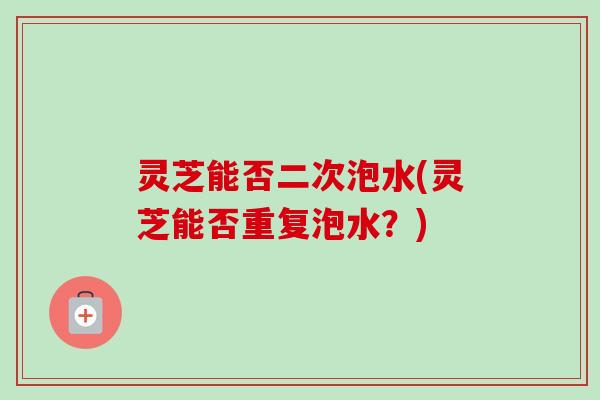 灵芝能否二次泡水(灵芝能否重复泡水?)-第1张图片-卓越灵芝孢子粉 灵芝能否二次泡水(灵芝能否重复泡水?)-第1张图片-卓越灵芝孢子粉
