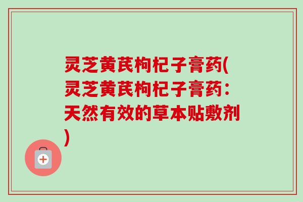 灵芝黄芪枸杞子膏药(灵芝黄芪枸杞子膏药:天然有效的草本贴敷剂)-第1张图片-卓越灵芝孢子粉 灵芝黄芪枸杞子膏药(灵芝黄芪枸杞子膏药:天然有效的草本贴敷剂)-第1张图片-卓越灵芝孢子粉