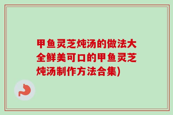 甲鱼灵芝炖汤的做法大全鲜美可口的甲鱼灵芝炖汤制作方法合集)-第1张图片-卓越灵芝孢子粉