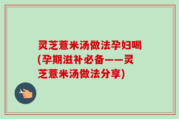 灵芝薏米汤做法孕妇喝(孕期滋补必备——灵芝薏米汤做法分享)-第1张图片-卓越灵芝孢子粉