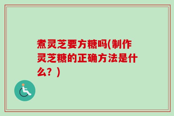 煮灵芝要方糖吗(制作灵芝糖的正确方法是什么?)-第1张图片-卓越灵芝孢子粉 煮灵芝要方糖吗(制作灵芝糖的正确方法是什么?)-第1张图片-卓越灵芝孢子粉