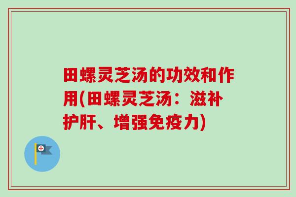 田螺灵芝汤的功效和作用(田螺灵芝汤:滋补护肝、增强免疫力)-第1张图片-卓越灵芝孢子粉 田螺灵芝汤的功效和作用(田螺灵芝汤:滋补护肝、增强免疫力)-第1张图片-卓越灵芝孢子粉