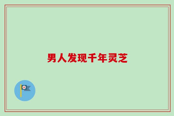男人发现千年灵芝-第1张图片-卓越灵芝孢子粉