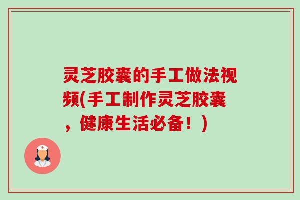 灵芝胶囊的手工做法视频(手工制作灵芝胶囊,健康生活必备!)-第1张图片-卓越灵芝孢子粉 灵芝胶囊的手工做法视频(手工制作灵芝胶囊,健康生活必备!)-第1张图片-卓越灵芝孢子粉