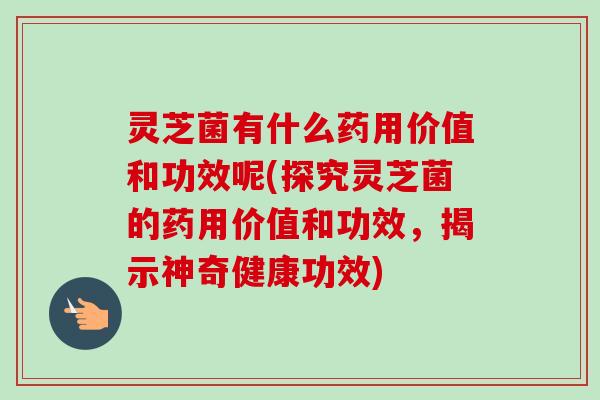 灵芝菌有什么药用价值和功效呢(探究灵芝菌的药用价值和功效,揭示神奇健康功效)-第1张图片-卓越灵芝孢子粉 灵芝菌有什么药用价值和功效呢(探究灵芝菌的药用价值和功效,揭示神奇健康功效)-第1张图片-卓越灵芝孢子粉