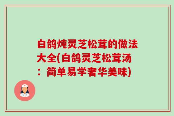 白鸽炖灵芝松茸的做法大全(白鸽灵芝松茸汤：简单易学奢华美味)-第1张图片-卓越灵芝孢子粉