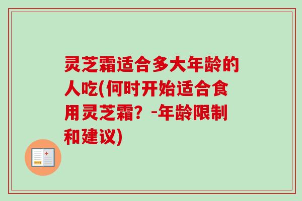 灵芝霜适合多大年龄的人吃(何时开始适合食用灵芝霜?-年龄限制和建议)-第1张图片-卓越灵芝孢子粉 灵芝霜适合多大年龄的人吃(何时开始适合食用灵芝霜?-年龄限制和建议)-第1张图片-卓越灵芝孢子粉