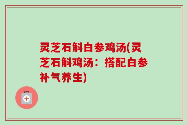 灵芝石斛白参鸡汤(灵芝石斛鸡汤：搭配白参补气养生)-第1张图片-卓越灵芝孢子粉