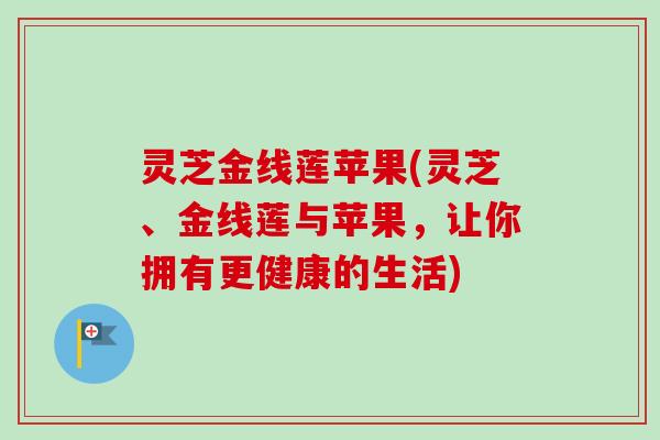 灵芝金线莲苹果(灵芝、金线莲与苹果，让你拥有更健康的生活)-第1张图片-卓越灵芝孢子粉