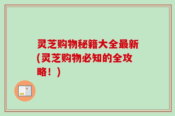 灵芝购物秘籍大全最新(灵芝购物必知的全攻略!)-第1张图片-卓越灵芝孢子粉 灵芝购物秘籍大全最新(灵芝购物必知的全攻略!)-第1张图片-卓越灵芝孢子粉