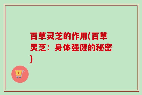 百草灵芝的作用(百草灵芝:身体强健的秘密)-第1张图片-卓越灵芝孢子粉 百草灵芝的作用(百草灵芝:身体强健的秘密)-第1张图片-卓越灵芝孢子粉