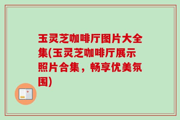 玉灵芝咖啡厅图片大全集(玉灵芝咖啡厅展示照片合集,畅享优美氛围)-第1张图片-卓越灵芝孢子粉 玉灵芝咖啡厅图片大全集(玉灵芝咖啡厅展示照片合集,畅享优美氛围)-第1张图片-卓越灵芝孢子粉