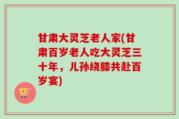 甘肃大灵芝老人家(甘肃百岁老人吃大灵芝三十年,儿孙绕膝共赴百岁宴)-第1张图片-卓越灵芝孢子粉 甘肃大灵芝老人家(甘肃百岁老人吃大灵芝三十年,儿孙绕膝共赴百岁宴)-第1张图片-卓越灵芝孢子粉
