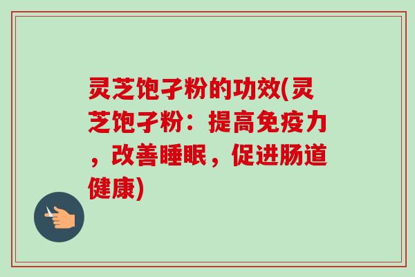 灵芝饱孑粉的功效(灵芝饱孑粉：提高免疫力，改善睡眠，促进肠道健康)-第1张图片-卓越灵芝孢子粉