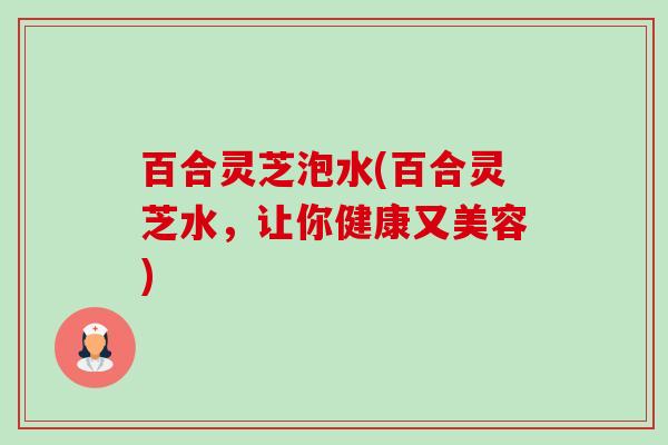 百合灵芝泡水(百合灵芝水,让你健康又美容)-第1张图片-卓越灵芝孢子粉 百合灵芝泡水(百合灵芝水,让你健康又美容)-第1张图片-卓越灵芝孢子粉